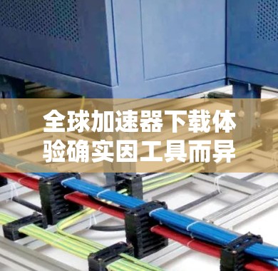 全球加速器下载体验确实因工具而异，但以下是一些常见的加速器类型及其下载体验的总结