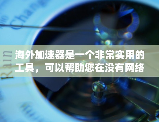 海外加速器是一个非常实用的工具，可以帮助您在没有网络的情况下快速访问互联网。以下是一些 popular 的海外加速器推荐，您可以根据自己的需求选择