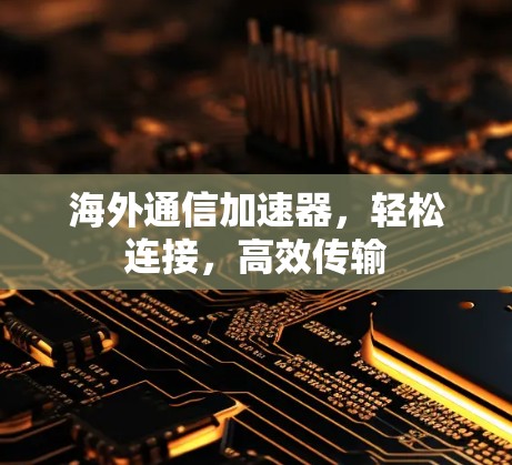 海外通信加速器，轻松连接，高效传输