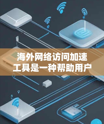 海外网络访问加速工具是一种帮助用户访问国外网站的网络加速工具，旨在提高访问速度和网络稳定性。以下是对这些工具的总结