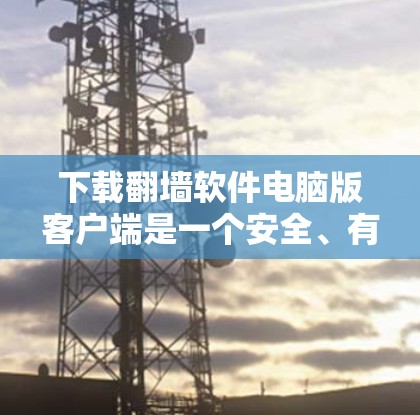 下载翻墙软件电脑版客户端是一个安全、有效且值得一试的解决方案。以下是一个清晰的步骤指南，帮助您顺利下载和安装