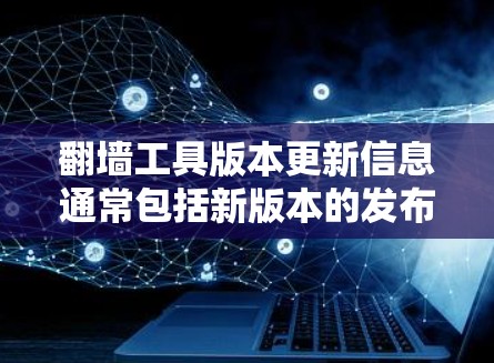 翻墙工具版本更新信息通常包括新版本的发布日期、功能升级、性能优化、新增功能、修复问题等。以下是常见的版本更新信息示例
