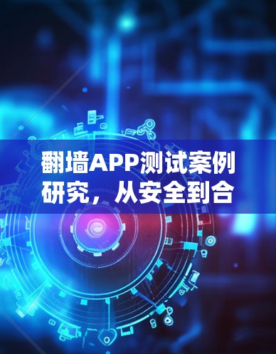 翻墙APP测试案例研究，从安全到合规的全面验证