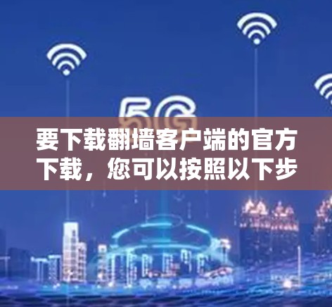 要下载翻墙客户端的官方下载，您可以按照以下步骤操作