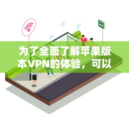 为了全面了解苹果版本VPN的体验，可以按照以下步骤进行