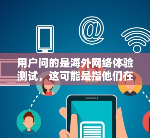 用户问的是海外网络体验测试，这可能是指他们在海外使用网络设备或服务时，对网络体验的测试和体验分析。以下是一些常见的问题和解决方案，以及如何应对海外网络的挑战