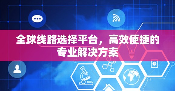 全球线路选择平台，高效便捷的专业解决方案