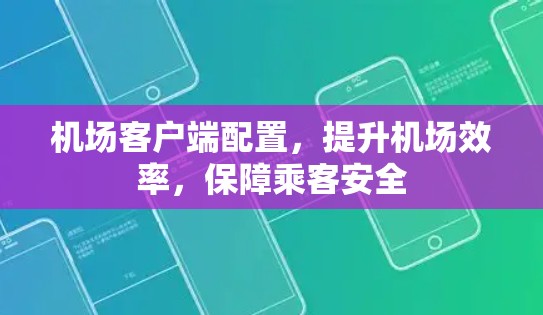 机场客户端配置,提升机场效率,保障乘客安全 机场客户端配置,提升机场效率,保障乘客安全