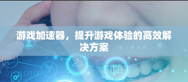 游戏加速器，提升游戏体验的高效解决方案