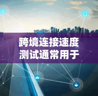 跨境连接速度测试通常用于评估网络的连接速度和稳定性。它可以帮助确定在不同网络环境中,不同连接类型(如局域网、广域网或云网络)之间的连接速度差异,以及网络带宽和延迟的问题 跨境连接速度测试通常用于评估网络的连接速度和稳定性。它可以帮助确定在不同网络环境中,不同连接类型(如局域网、广域网或云网络)之间的连接速度差异,以及网络带宽和延迟的问题