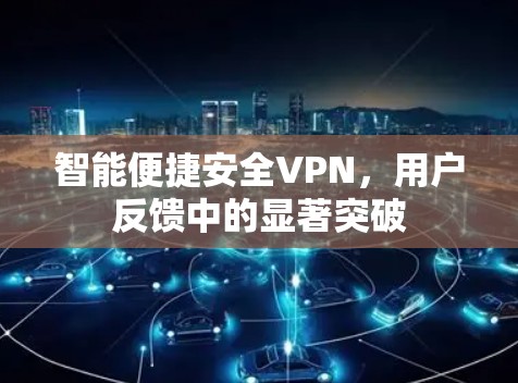 智能便捷安全VPN，用户反馈中的显著突破
