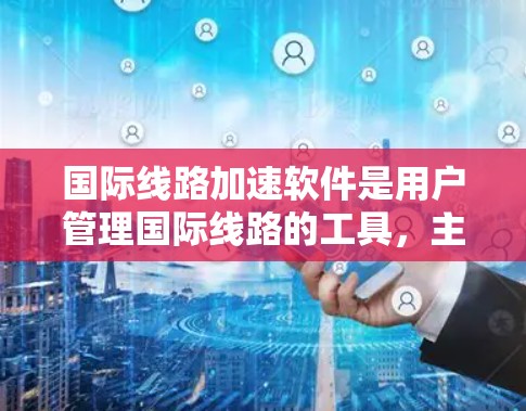 国际线路加速软件是用户管理国际线路的工具,主要包括以下几个方面 国际线路加速软件是用户管理国际线路的工具,主要包括以下几个方面