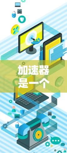 加速器是一个用来加速网络连接、减少延迟和可能的延迟的软件工具。以下是使用加速器的基本操作步骤 加速器是一个用来加速网络连接、减少延迟和可能的延迟的软件工具。以下是使用加速器的基本操作步骤