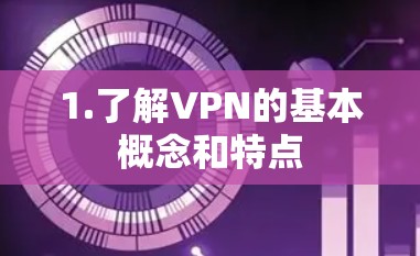 1.了解VPN的基本概念和特点 1.了解VPN的基本概念和特点