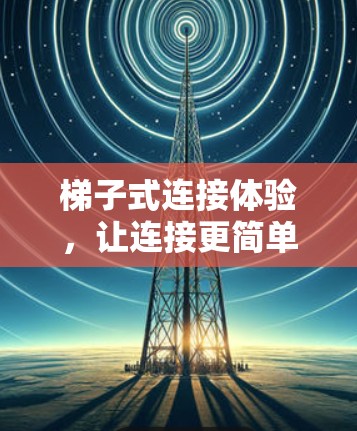 梯子式连接体验,让连接更简单,更高效 梯子式连接体验,让连接更简单,更高效