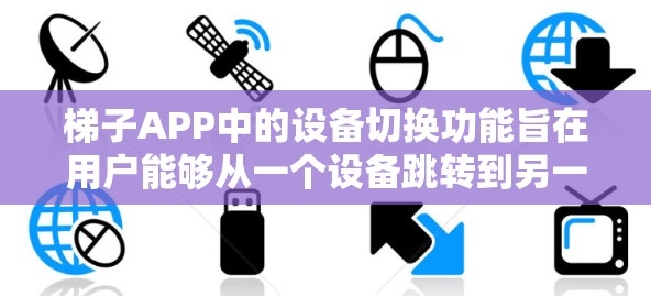 梯子APP中的设备切换功能旨在用户能够从一个设备跳转到另一个设备,这在应用商店中非常常见,尤其是当使用OneDrive或其他云服务时。以下是设备切换的具体步骤 梯子APP中的设备切换功能旨在用户能够从一个设备跳转到另一个设备,这在应用商店中非常常见,尤其是当使用OneDrive或其他云服务时。以下是设备切换的具体步骤