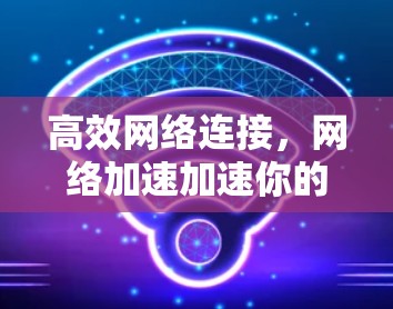 高效网络连接,<strong>网络加速</strong>加速你的网络速度!