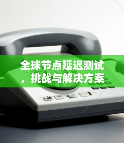 全球节点延迟测试，挑战与解决方案