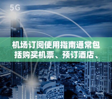 机场订阅使用指南通常包括购买机票、预订酒店、参观展览等服务的步骤。以下是一些常见的机场订阅使用指南