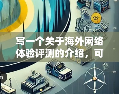 写一个关于海外网络体验评测的介绍，可以从以下几个方面入手