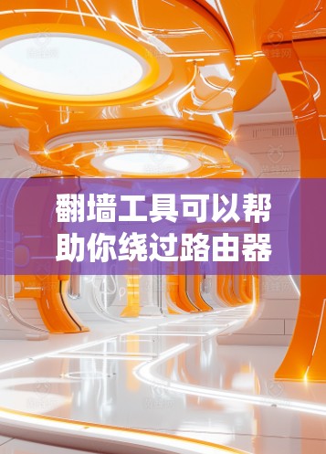 翻墙工具可以帮助你绕过路由器或网络接口，访问外部网络，这在网络安全和网络配置中非常有用。以下是一些基本步骤和注意事项，帮助你使用翻墙工具