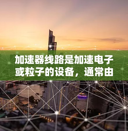 加速器线路是加速电子或粒子的设备,通常由多个关键部分组成。以下是对加速器线路的详细分析 加速器线路是加速电子或粒子的设备,通常由多个关键部分组成。以下是对加速器线路的详细分析