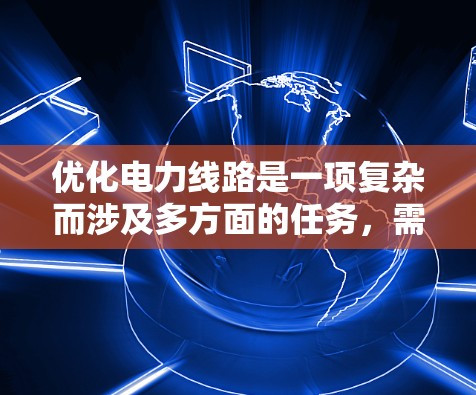 优化电力线路是一项复杂而涉及多方面的任务,需要综合运用电力知识、技术技能和专业支持。以下是一个详细的优化电力线路的计划,帮助您逐步实施并提升电力线路的效率和安全 优化电力线路是一项复杂而涉及多方面的任务,需要综合运用电力知识、技术技能和专业支持。以下是一个详细的优化电力线路的计划,帮助您逐步实施并提升电力线路的效率和安全