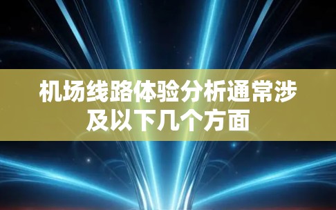 机场线路体验分析通常涉及以下几个方面 机场线路体验分析通常涉及以下几个方面