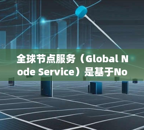 全球节点服务（Global Node Service）是基于Node.js框架的全球性服务模块，旨在提供一个统一、易于使用的开发平台，适用于多种开发场景。以下是对该服务的详细分析
