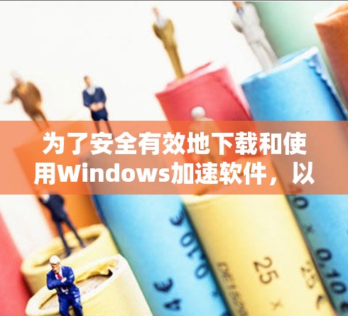 为了安全有效地下载和使用Windows加速软件,以下是一步步的指南 为了安全有效地下载和使用Windows加速软件,以下是一步步的指南