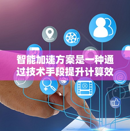 智能加速方案是一种通过技术手段提升计算效率的解决方案，广泛应用于科学、工程、金融等多个领域。以下是该方案的详细介绍