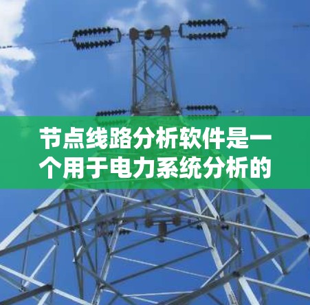 节点线路分析软件是一个用于电力系统分析的工具,能够帮助用户建立和求解电力线路模型。以下是对该软件的逐步解释 节点线路分析软件是一个用于电力系统分析的工具,能够帮助用户建立和求解电力线路模型。以下是对该软件的逐步解释