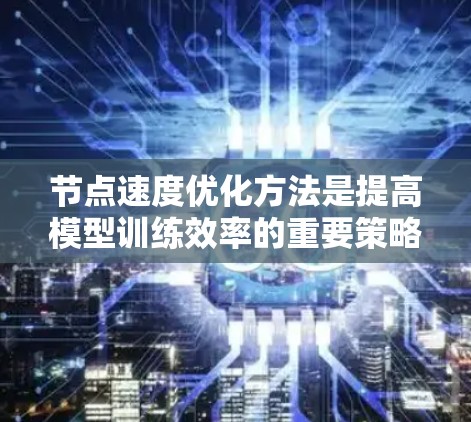 节点速度优化方法是提高模型训练效率的重要策略，涵盖了多种优化算法和技术。以下是对这些方法的详细总结