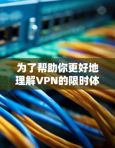 为了帮助你更好地理解VPN的限时体验工具，以下是一个有条理的总结和建议
