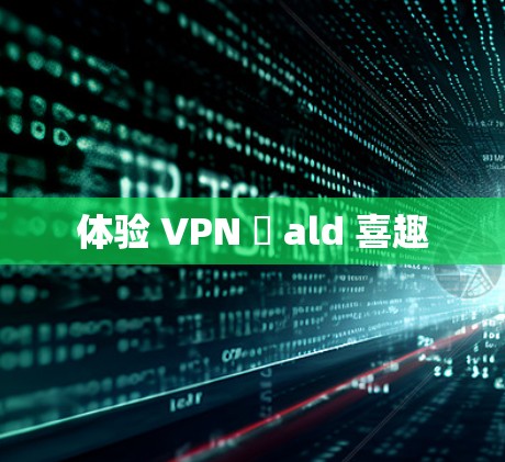 体验 VPN 崱 ald 喜趣 体验 VPN 崱 ald 喜趣