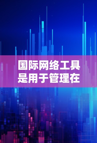 国际网络工具是用于管理在不同国家网络设备的工具,主要包括以下几种 国际网络工具是用于管理在不同国家网络设备的工具,主要包括以下几种