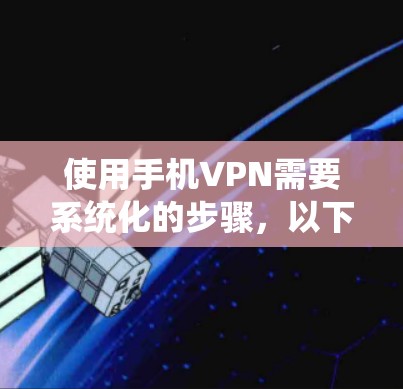 使用手机VPN需要系统化的步骤，以下是详细的指南