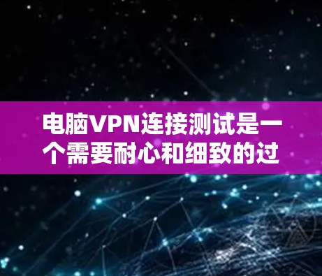 电脑VPN连接测试是一个需要耐心和细致的过程,以下是一步步的指南