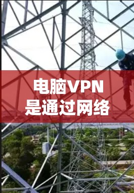 电脑VPN是通过网络实现数据加密和传输的软件,版本升级是软件更新的重要步骤。以下是关于电脑VPN版本升级的详细分析 电脑VPN是通过网络实现数据加密和传输的软件,版本升级是软件更新的重要步骤。以下是关于电脑VPN版本升级的详细分析