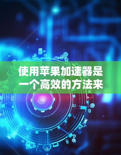 使用苹果加速器是一个高效的方法来加快下载速度，以下是一步步的教程