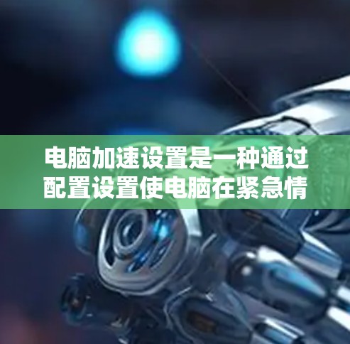 电脑加速设置是一种通过配置设置使电脑在紧急情况下更快启动功能,从而提高使用效率的方法。以下是详细的步骤和建议 电脑加速设置是一种通过配置设置使电脑在紧急情况下更快启动功能,从而提高使用效率的方法。以下是详细的步骤和建议