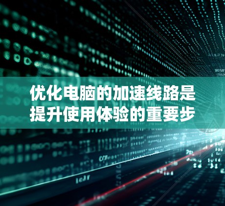 优化电脑的加速线路是提升使用体验的重要步骤，以下是系统优化的关键步骤