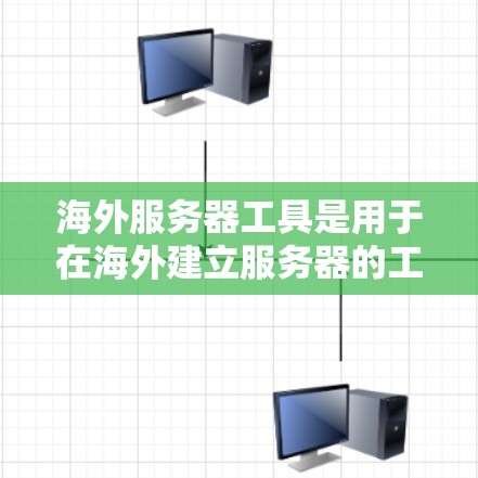 海外服务器工具是用于在海外建立服务器的工具，以下是几种常见的海外服务器工具及其特点