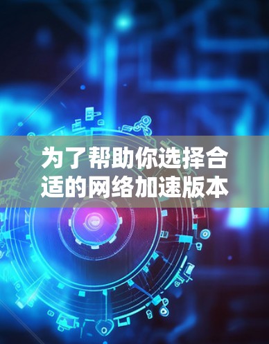 为了帮助你选择合适的<strong>网络加速</strong>版本,以下是详细的分析和建议