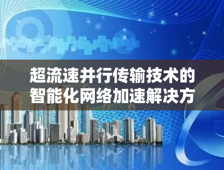 超流速并行传输技术的智能化<strong>网络加速</strong>解决方案