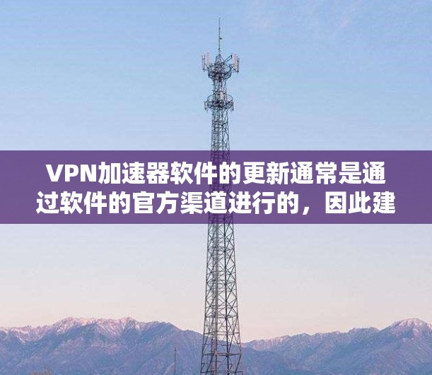 VPN加速器软件的更新通常是通过软件的官方渠道进行的,因此建议您直接访问该VPN加速器的官方网站或应用商店,仔细阅读更新通知,然后按照提示进行更新。您可以通过以下步骤进行操作 VPN加速器软件的更新通常是通过软件的官方渠道进行的,因此建议您直接访问该VPN加速器的官方网站或应用商店,仔细阅读更新通知,然后按照提示进行更新。您可以通过以下步骤进行操作
