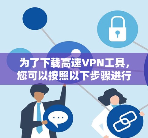 为了下载高速VPN工具,您可以按照以下步骤进行 为了下载高速VPN工具,您可以按照以下步骤进行