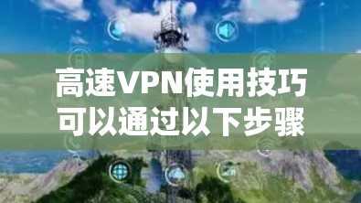 高速VPN使用技巧可以通过以下步骤系统地进行，帮助你更好地利用高速网络进行数据传输，同时保持数据的安全和隐私