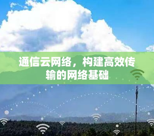 通信云网络,构建高效传输的网络基础