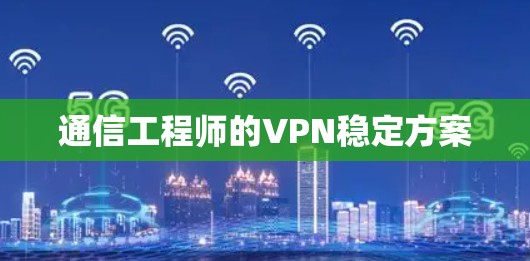 通信工程师的VPN稳定方案 通信工程师的VPN稳定方案